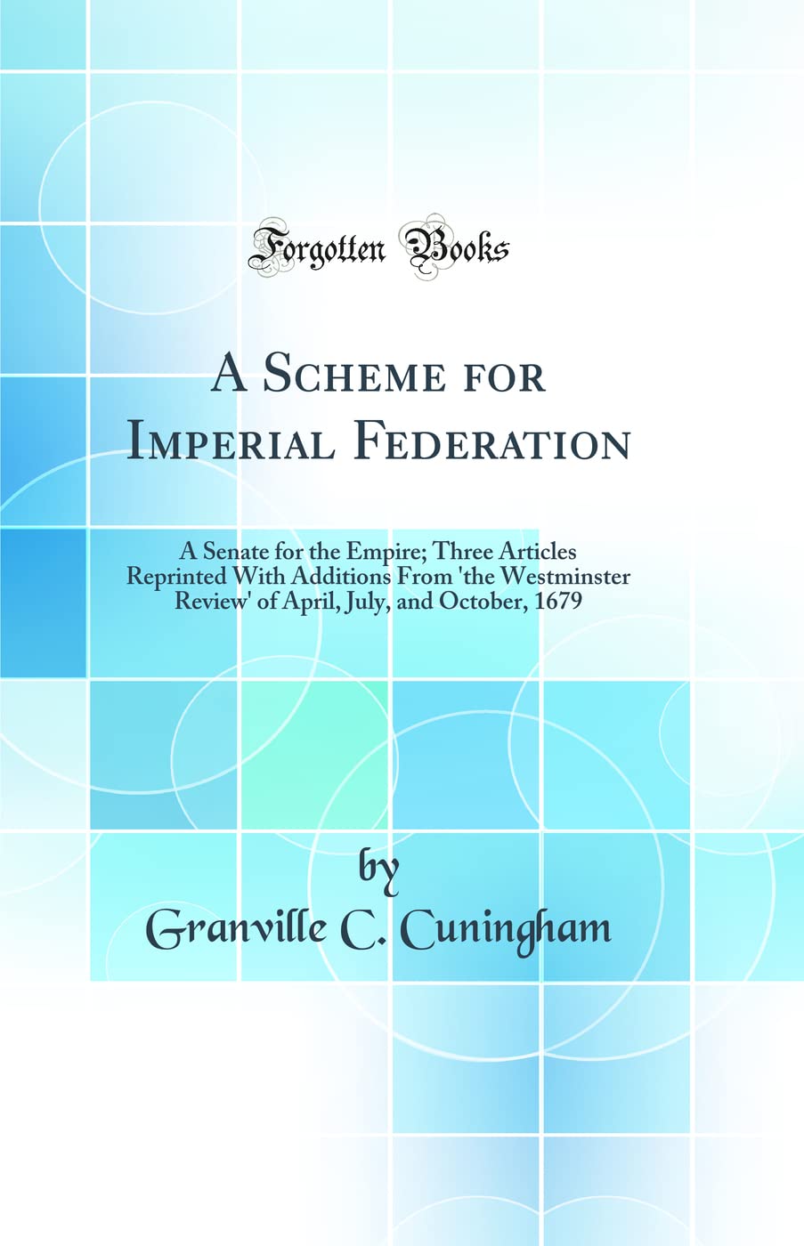 A Scheme for Imperial Federation: A Senate for the Empire; Three Articles Reprinted With Additions From 'the Westminster Review' of April, July, and October, 1679 (Classic Reprint) Social Sciences