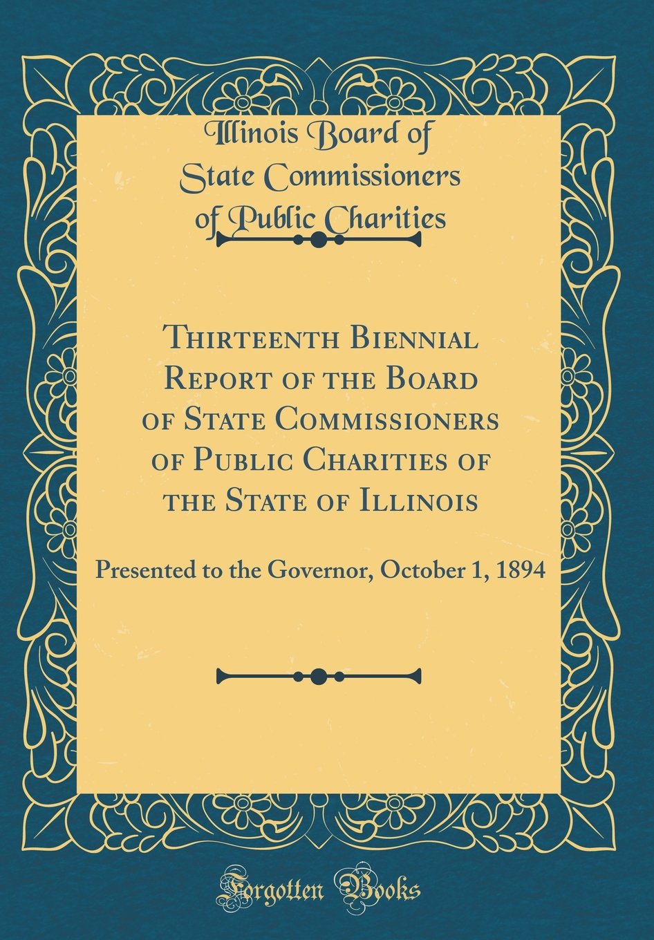 Thirteenth Biennial Report of the Board of State Commissioners of Public Charities of the State of Illinois: Presented to the Governor, October 1, 1894 (Classic Reprint) Reference Books