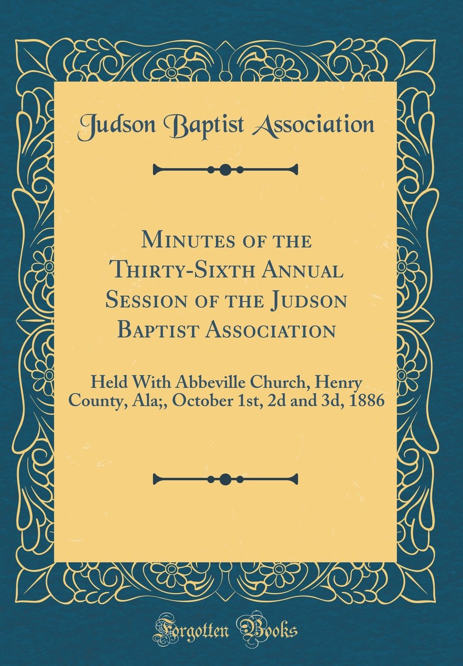 Minutes of the Thirty-Sixth Annual Session of the Judson Baptist Association: Held With Abbeville Church, Henry County, Ala;, October 1st, 2d and 3d, 1886 (Classic Reprint) Reference Books