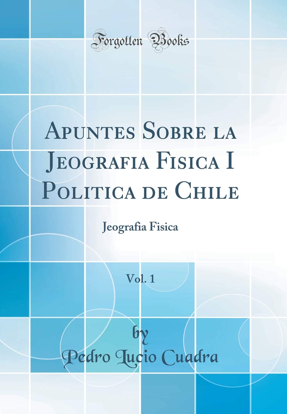 Apuntes Sobre la Jeografia Fisica I Politica de Chile, Vol. 1: Jeografia Fisica (Classic Reprint) Geology & Geography
