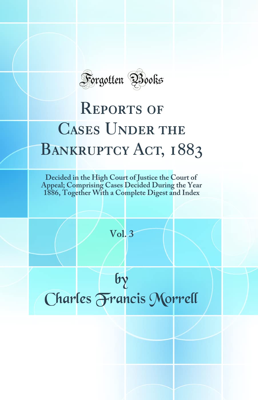 Reports of Cases Under the Bankruptcy Act, 1883, Vol. 3: Decided in the High Court of Justice the Court of Appeal; Comprising Cases Decided During the ... a Complete Digest and Index (Classic Reprint) Law