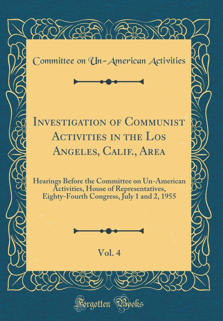 Investigation of Communist Activities in the Los Angeles, Calif., Area, Vol. 4: Hearings Before the Committee on Un-American Activities, House of ... July 1 and 2, 1955 (Classic Reprint) Reference Books