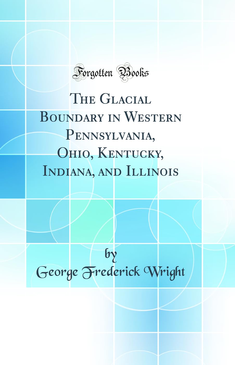 The Glacial Boundary in Western Pennsylvania, Ohio, Kentucky, Indiana, and Illinois (Classic Reprint) Business & Technology