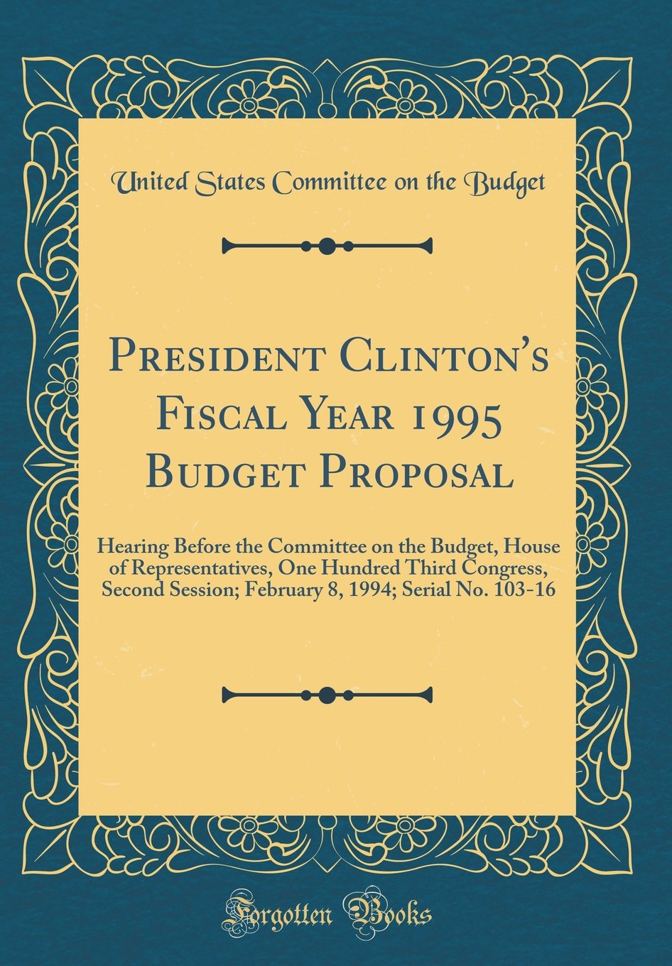 President Clinton's Fiscal Year 1995 Budget Proposal: Hearing Before the Committee on the Budget, House of Representatives, One Hundred Third ... 8, 1994; Serial No. 103-16 (Classic Reprint) Reference Books