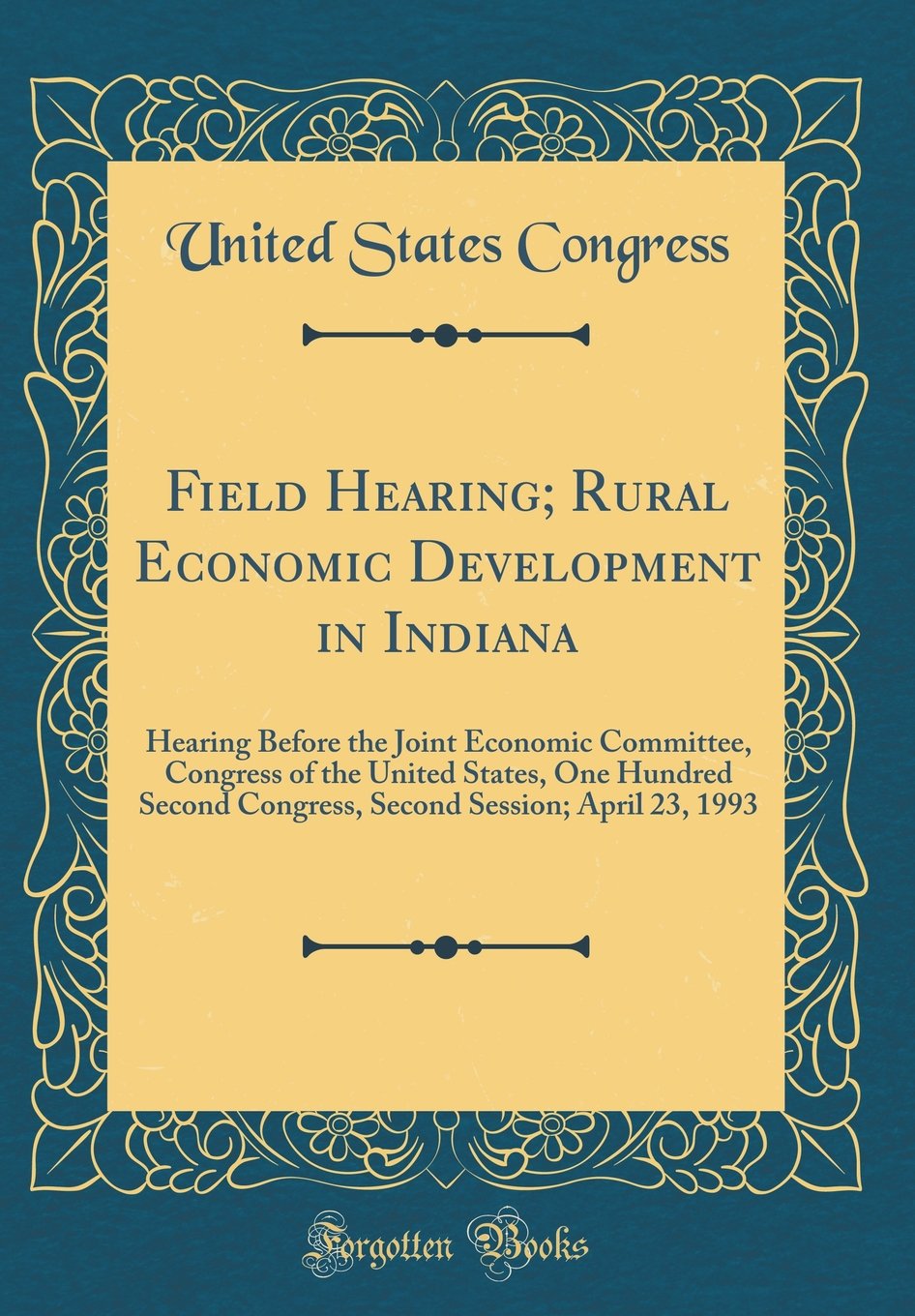 Field Hearing; Rural Economic Development in Indiana: Hearing Before the Joint Economic Committee, Congress of the United States, One Hundred Second ... Session; April 23, 1993 (Classic Reprint) Business, Finance & Career