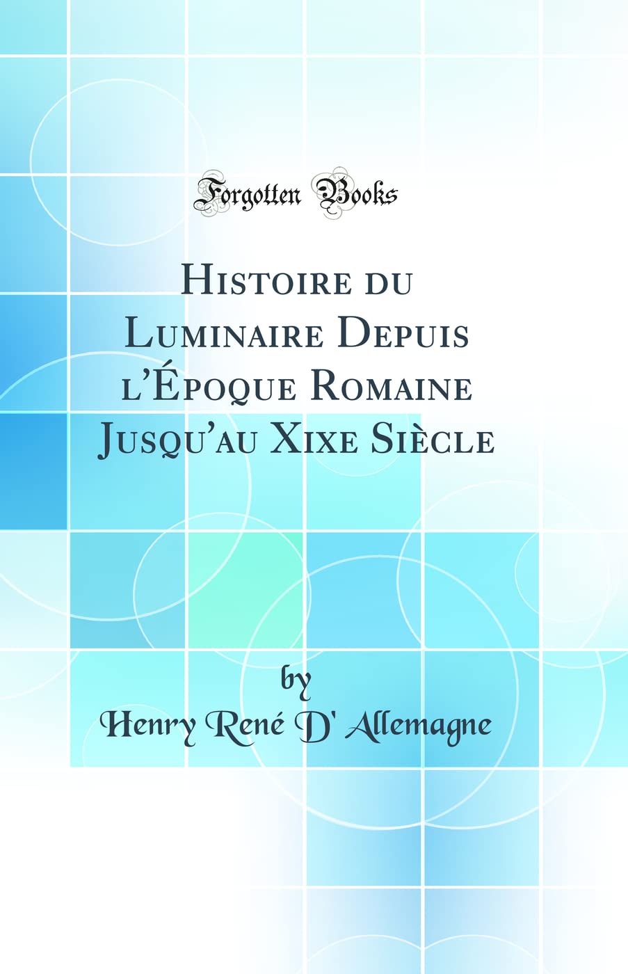 Histoire du Luminaire Depuis l'Époque Romaine Jusqu'au Xixe Siècle (Classic Reprint) Social Sciences