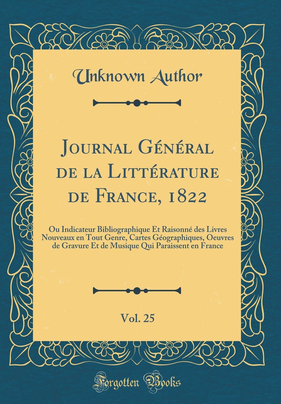 Journal Général de la Littérature de France, 1822, Vol. 25: Ou Indicateur Bibliographique Et Raisonné des Livres Nouveaux en Tout Genre, Cartes ... Qui Paraissent en France (Classic Reprint) Memories