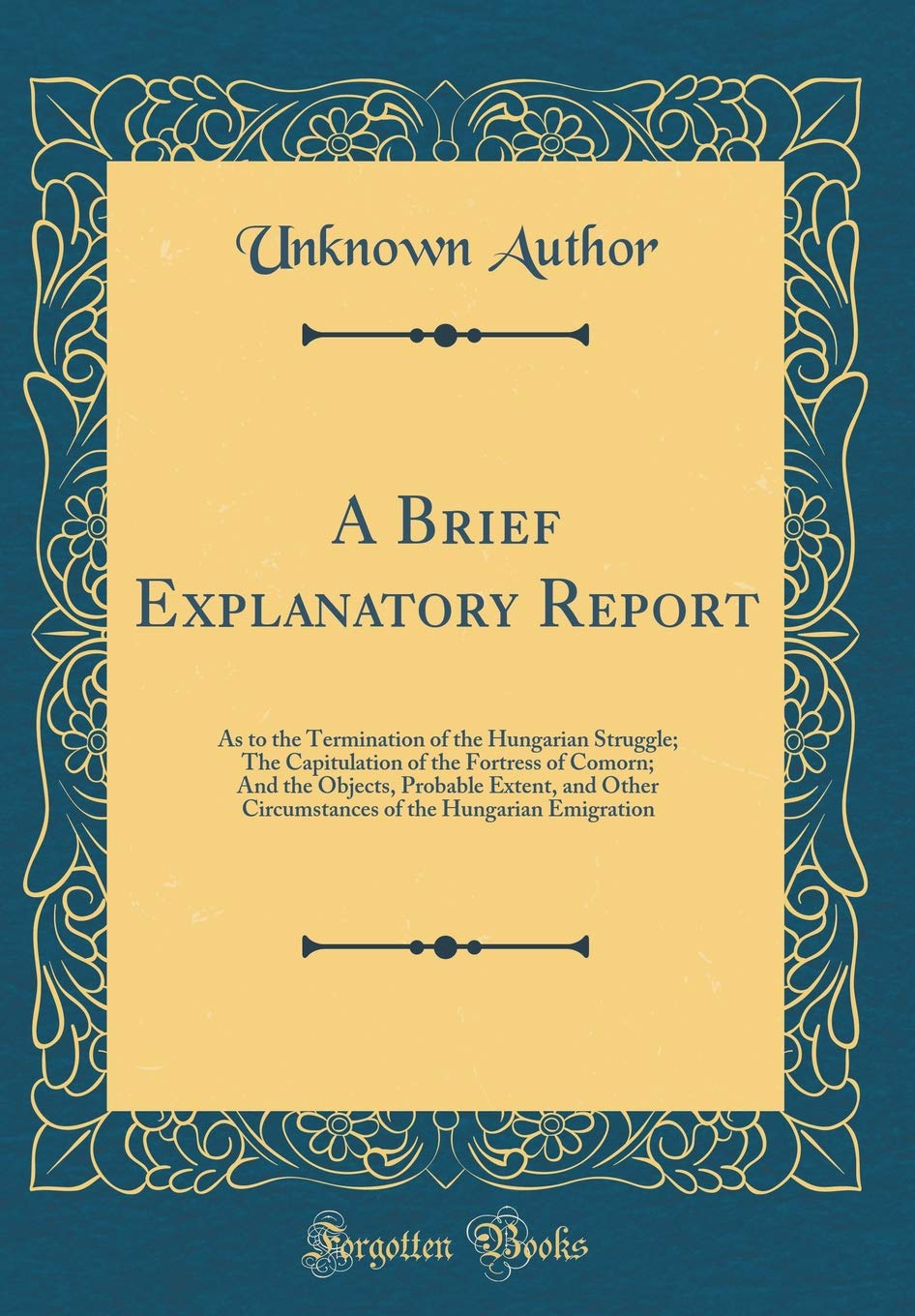 A Brief Explanatory Report: As to the Termination of the Hungarian Struggle; The Capitulation of the Fortress of Comorn; And the Objects, Probable ... of the Hungarian Emigration (Classic Reprint) Film, Art & Culture