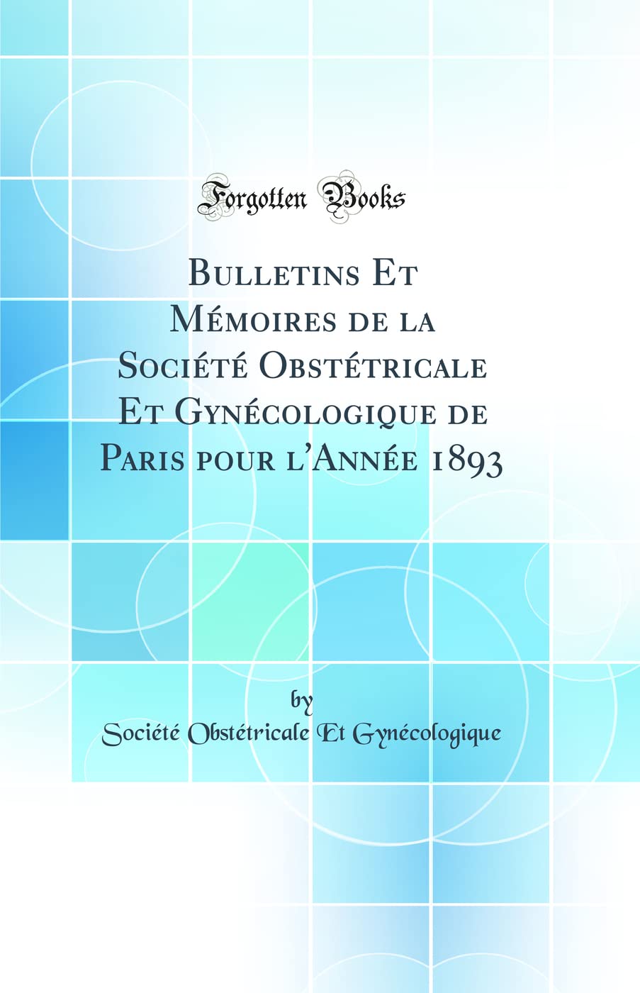 Bulletins Et Mémoires de la Société Obstétricale Et Gynécologique de Paris pour l'Année 1893 (Classic Reprint) Medicine