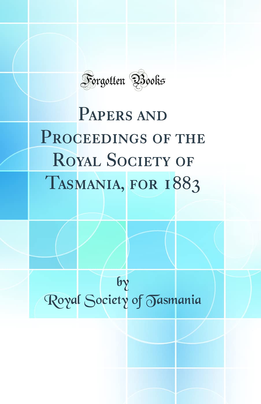 Papers and Proceedings of the Royal Society of Tasmania, for 1883 (Classic Reprint) Business & Technology