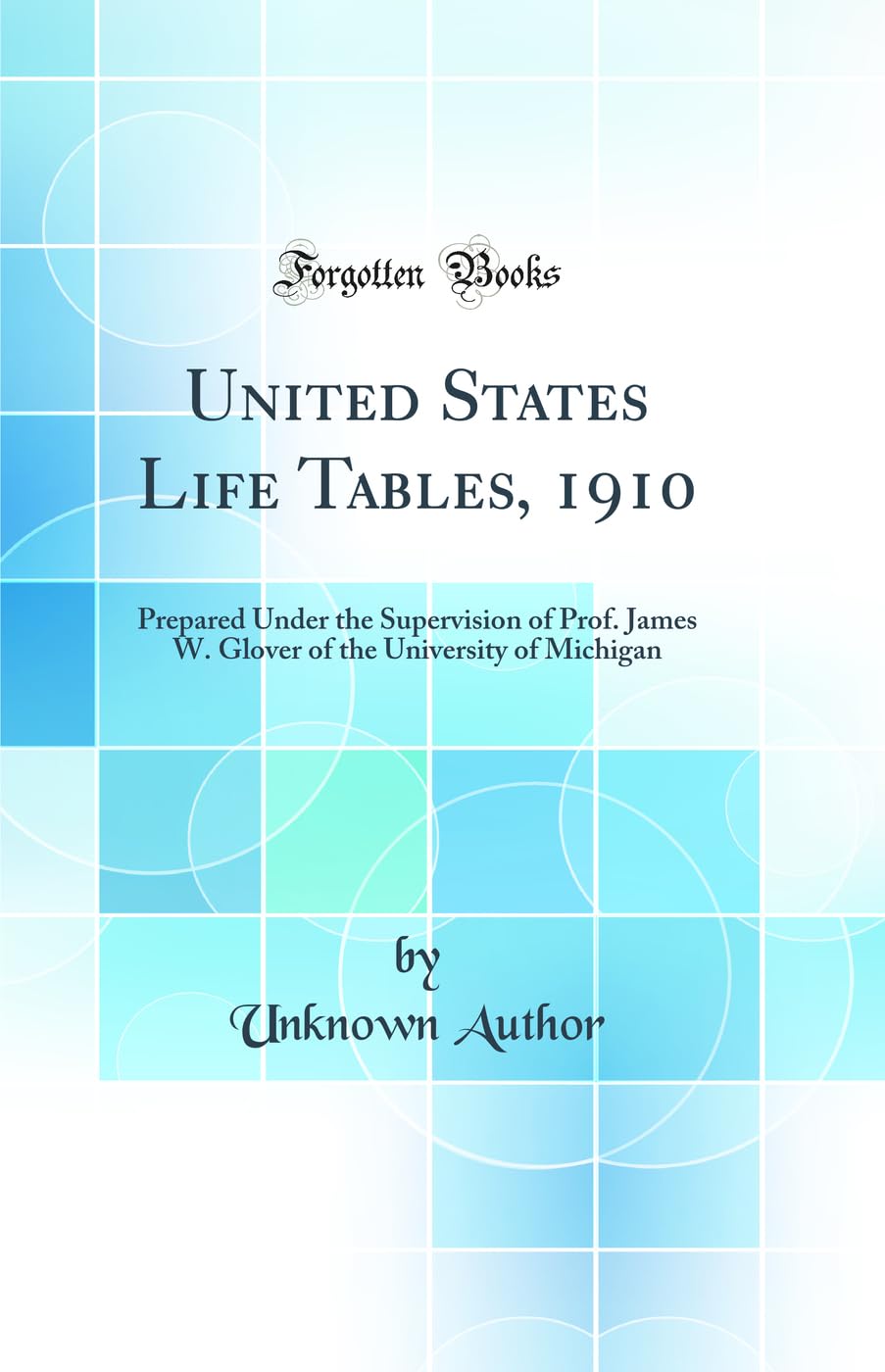 United States Life Tables, 1910: Prepared Under the Supervision of Prof. James W. Glover of the University of Michigan (Classic Reprint) Mathematics