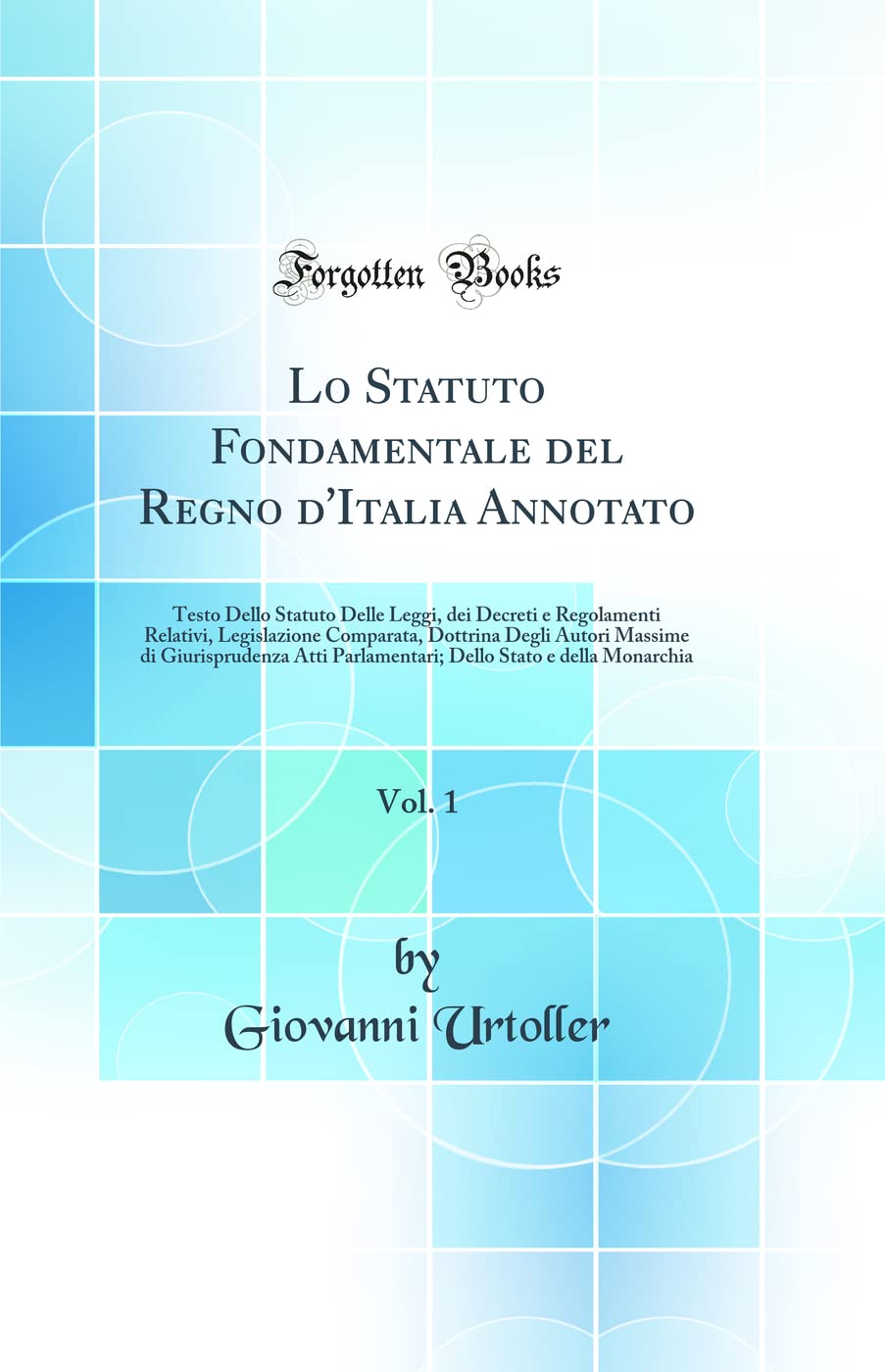 Lo Statuto Fondamentale del Regno d'Italia Annotato, Vol. 1: Testo Dello Statuto Delle Leggi, dei Decreti e Regolamenti Relativi, Legislazione ... Parlamentari; Dello Stato e della Monarchia Law