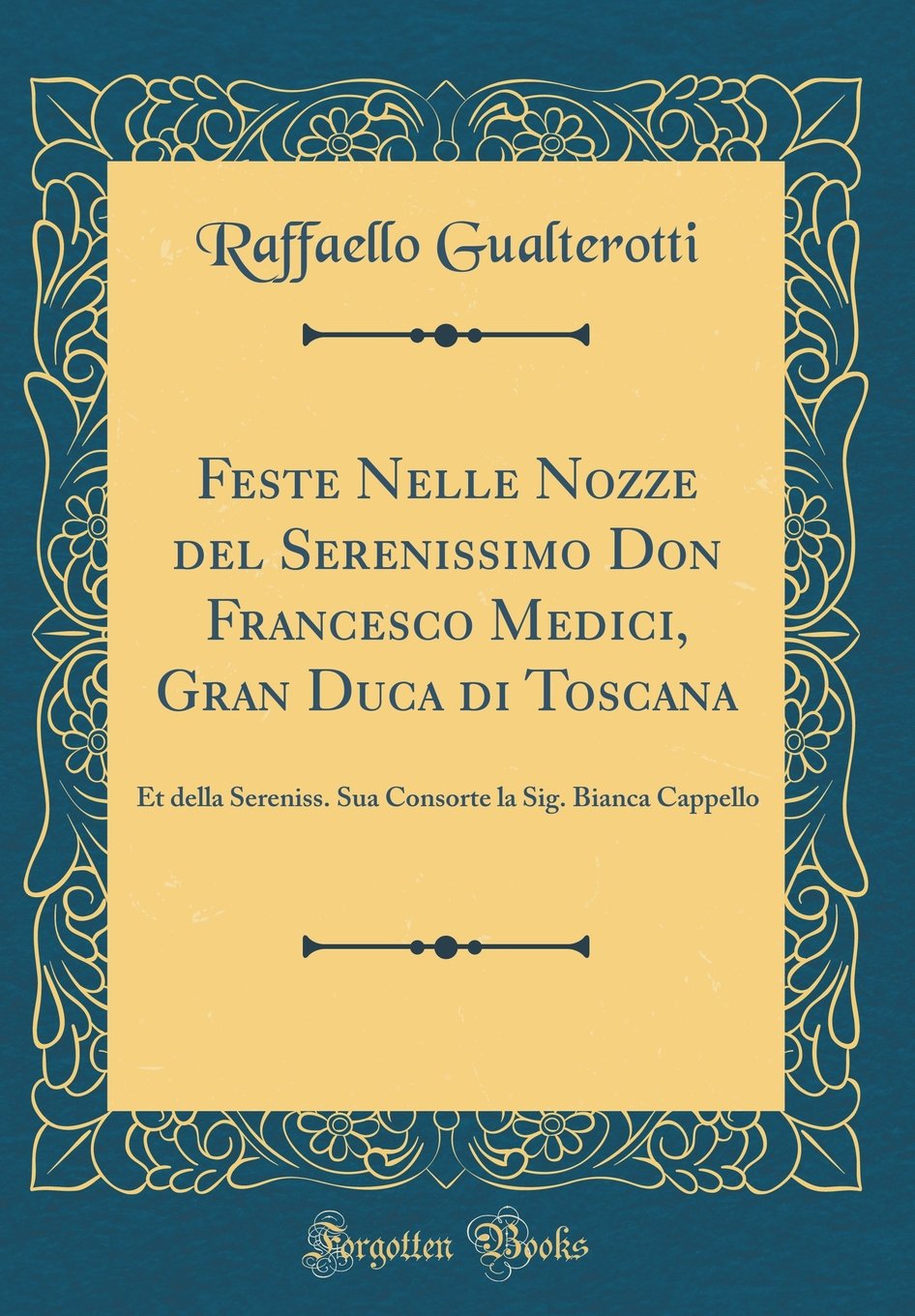 Feste Nelle Nozze del Serenissimo Don Francesco Medici, Gran Duca di Toscana: Et della Sereniss. Sua Consorte la Sig. Bianca Cappello (Classic Reprint) Poetry