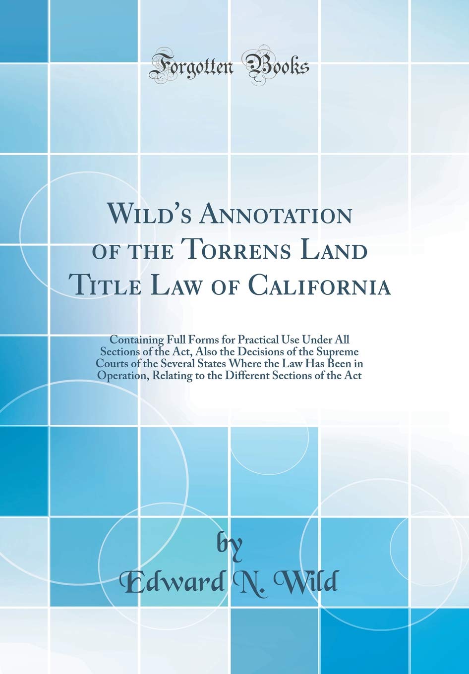 Wild's Annotation of the Torrens Land Title Law of California: Containing Full Forms for Practical Use Under All Sections of the Act, Also the ... Has Been in Operation, Relating to the Diffe Law