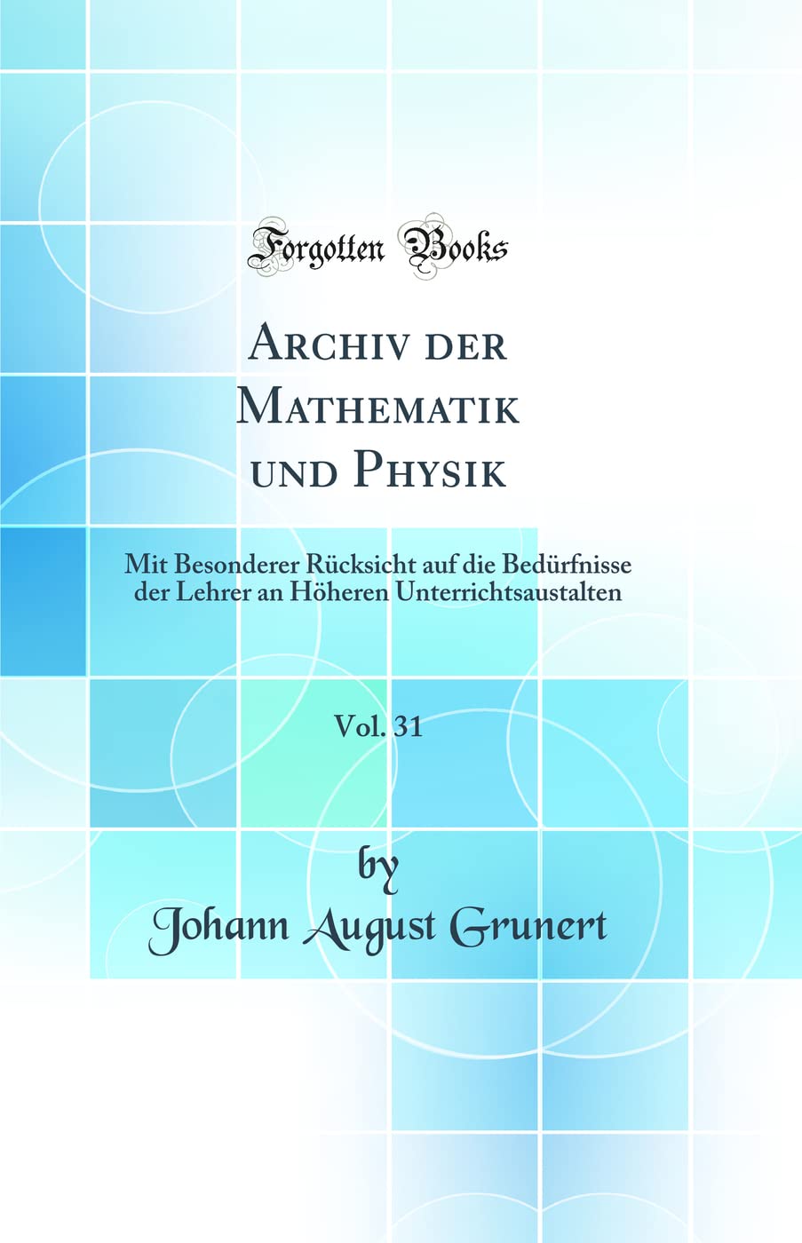 Archiv der Mathematik und Physik, Vol. 31: Mit Besonderer Rücksicht auf die Bedürfnisse der Lehrer an Höheren Unterrichtsaustalten (Classic Reprint) Mathematics