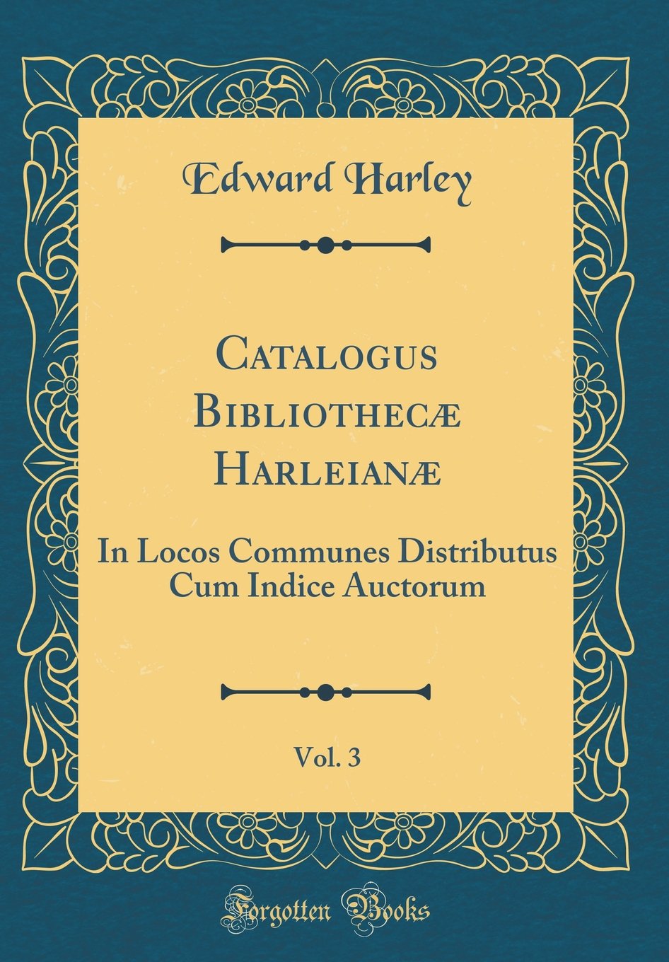 Catalogus Bibliothecæ Harleianæ, Vol. 3: In Locos Communes Distributus Cum Indice Auctorum (Classic Reprint) Film, Art & Culture