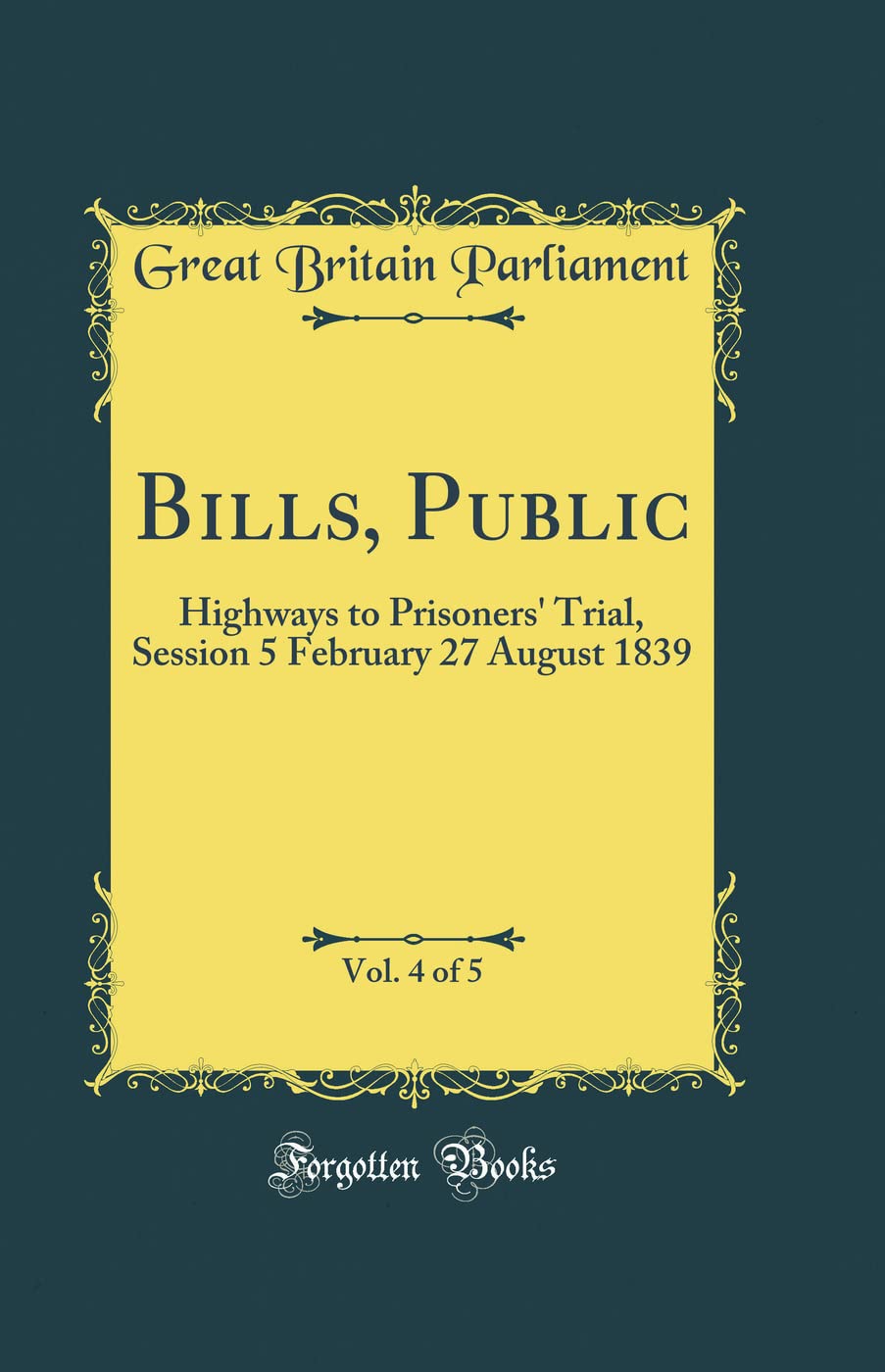 Bills, Public, Vol. 4 of 5: Highways to Prisoners' Trial, Session 5 February 27 August 1839 (Classic Reprint) Reference Books