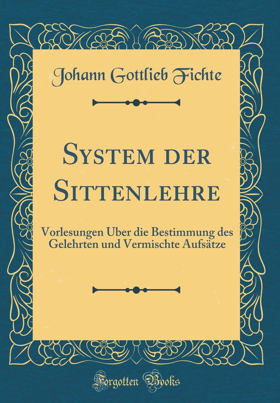 System der Sittenlehre: Vorlesungen Über die Bestimmung des Gelehrten und Vermischte Aufsätze (Classic Reprint) Film, Art & Culture