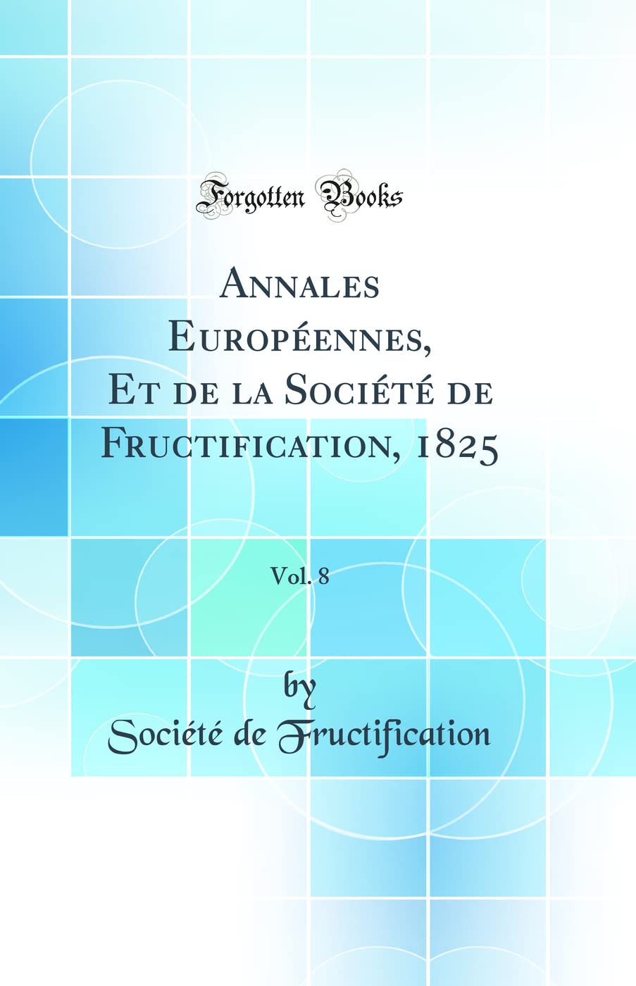 Annales Européennes, Et de la Société de Fructification, 1825, Vol. 8 (Classic Reprint) Geology & Geography