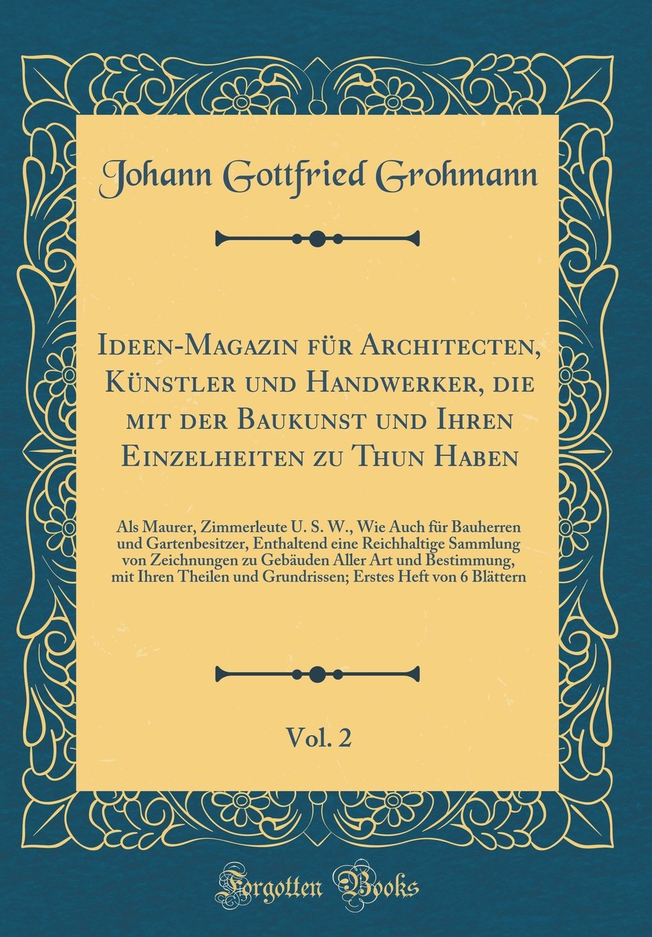 Ideen-Magazin für Architecten, Künstler und Handwerker, die mit der Baukunst und Ihren Einzelheiten zu Thun Haben, Vol. 2: Als Maurer, Zimmerleute U. ... eine Reichhaltige Sammlung von Zeichnunge Leisure, Home & Garden