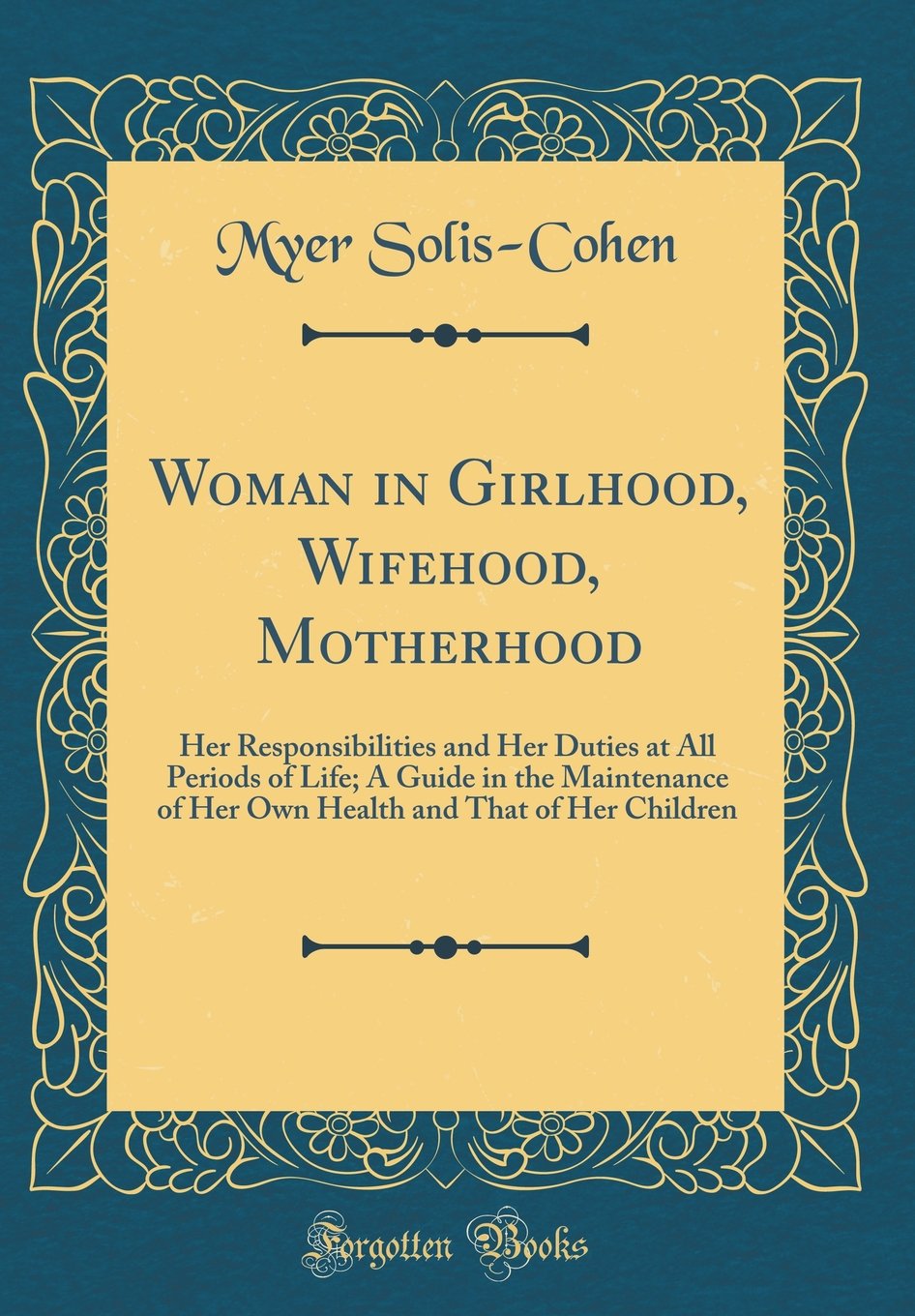 Woman in Girlhood, Wifehood, Motherhood: Her Responsibilities and Her Duties at All Periods of Life; A Guide in the Maintenance of Her Own Health and That of Her Children (Classic Reprint) Politics & History