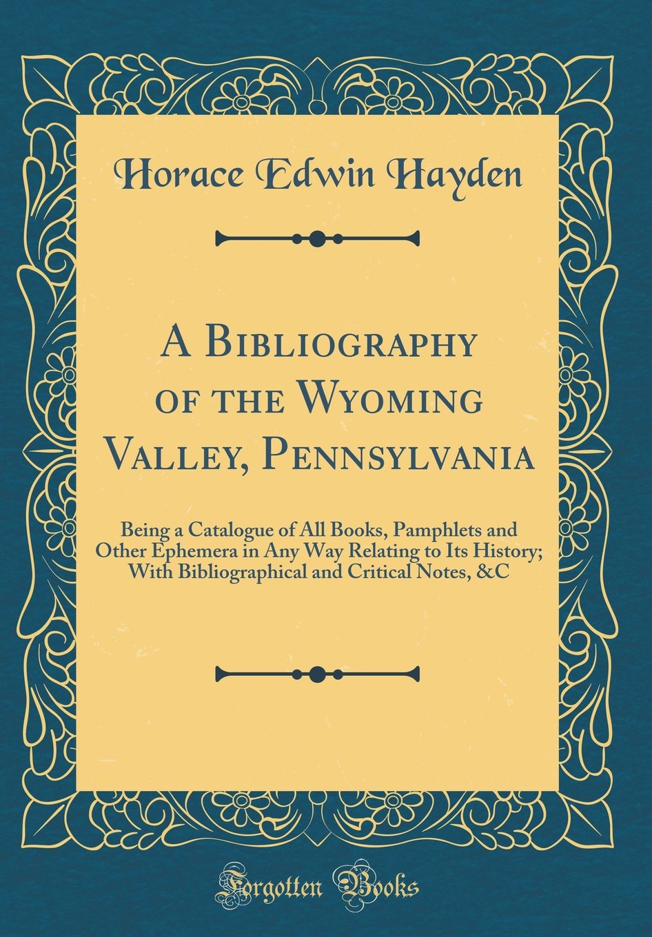 A Bibliography of the Wyoming Valley, Pennsylvania: Being a Catalogue of All Books, Pamphlets and Other Ephemera in Any Way Relating to Its History; ... and Critical Notes, &C (Classic Reprint) Reference Books