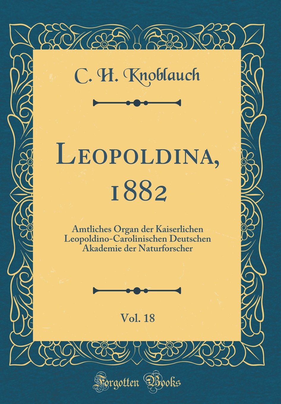 Leopoldina, 1882, Vol. 18: Amtliches Organ der Kaiserlichen Leopoldino-Carolinischen Deutschen Akademie der Naturforscher (Classic Reprint) Reference Books