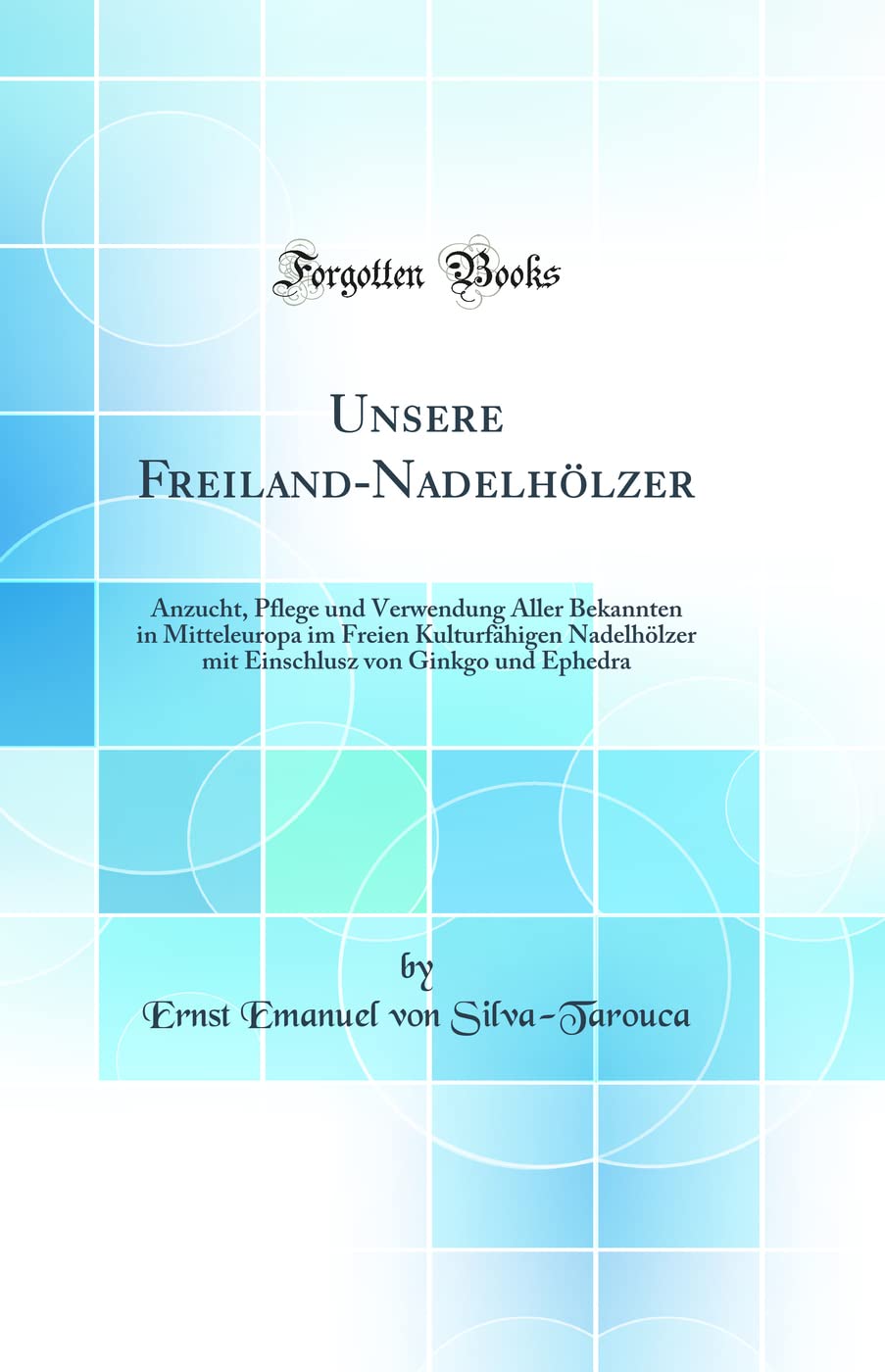 Unsere Freiland-Nadelhölzer: Anzucht, Pflege und Verwendung Aller Bekannten in Mitteleuropa im Freien Kulturfähigen Nadelhölzer mit Einschlusz von Ginkgo und Ephedra (Classic Reprint) Business & Technology