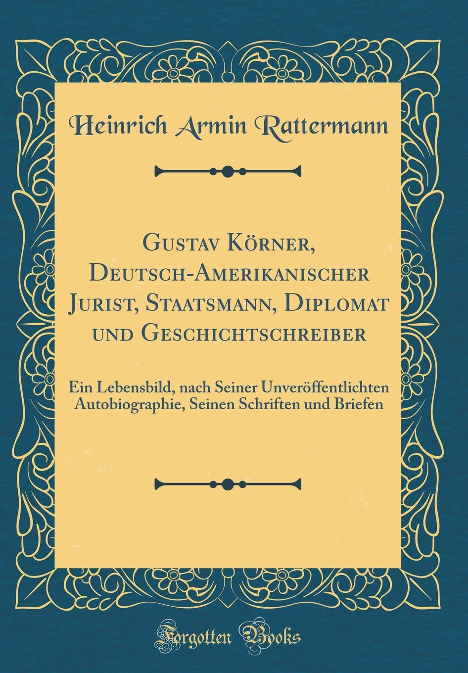 Gustav Körner, Deutsch-Amerikanischer Jurist, Staatsmann, Diplomat und Geschichtschreiber: Ein Lebensbild, nach Seiner Unveröffentlichten Autobiographie, Seinen Schriften und Briefen (Classic Reprint) Film, Art & Culture