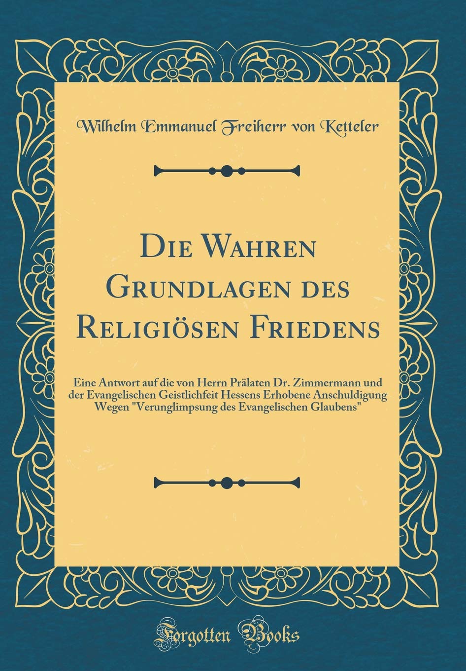 Die Wahren Grundlagen des Religiösen Friedens: Eine Antwort auf die von Herrn Prälaten Dr. Zimmermann und der Evangelischen Geistlichfeit Hessens ... des Evangelischen Glaubens" (Classic Reprint) Film, Art & Culture