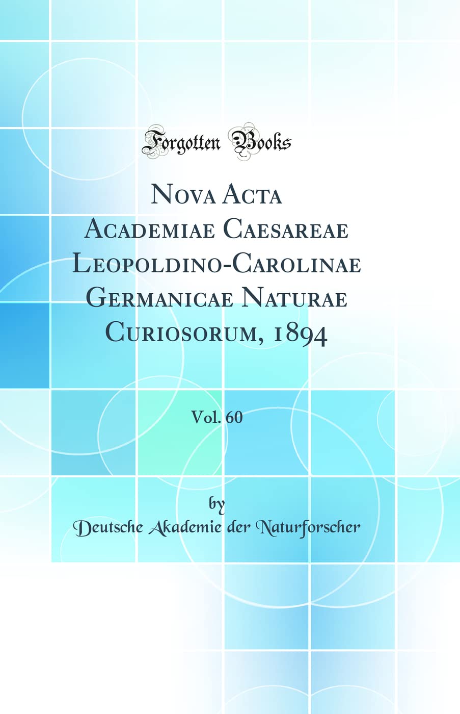 Nova Acta Academiae Caesareae Leopoldino-Carolinae Germanicae Naturae Curiosorum, 1894, Vol. 60 (Classic Reprint) Business & Technology