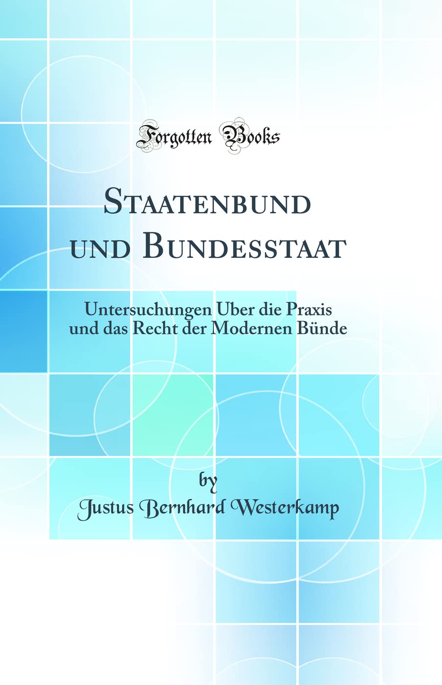 Staatenbund und Bundesstaat: Untersuchungen Über die Praxis und das Recht der Modernen Bünde (Classic Reprint) Law
