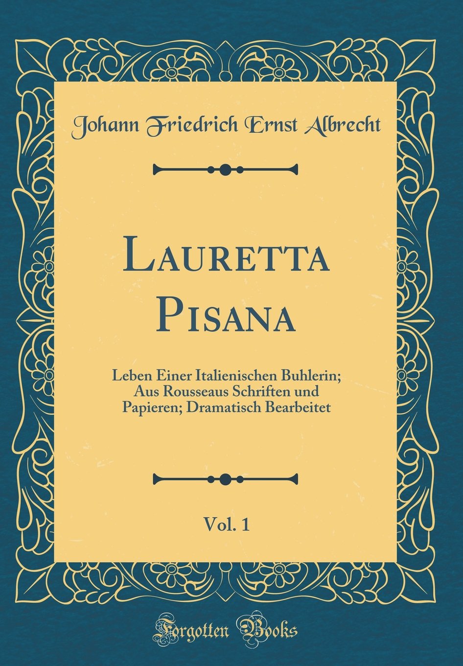 Lauretta Pisana, Vol. 1: Leben Einer Italienischen Buhlerin; Aus Rousseaus Schriften und Papieren; Dramatisch Bearbeitet (Classic Reprint) Film, Art & Culture