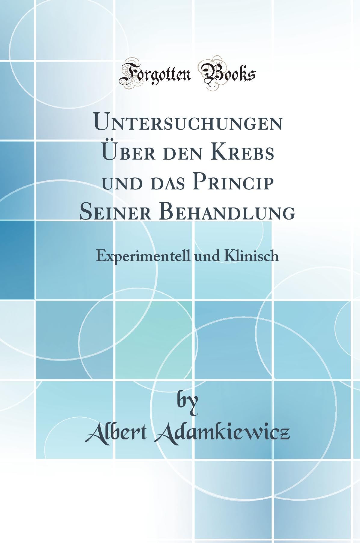 Untersuchungen Über den Krebs und das Princip Seiner Behandlung: Experimentell und Klinisch (Classic Reprint) Medicine