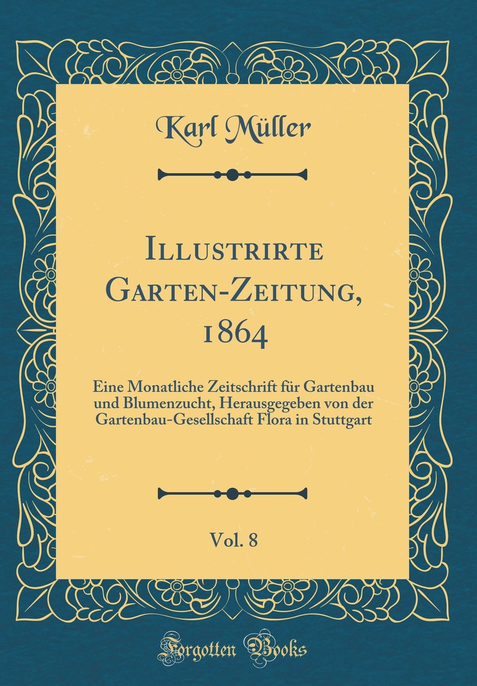 Illustrirte Garten-Zeitung, 1864, Vol. 8: Eine Monatliche Zeitschrift für Gartenbau und Blumenzucht, Herausgegeben von der Gartenbau-Gesellschaft Flora in Stuttgart (Classic Reprint) Leisure, Home & Garden