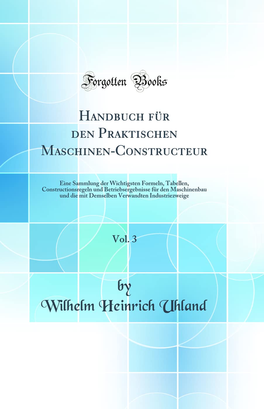 Handbuch Für Den Praktischen Maschinen-Constructeur, Vol. 3: Eine Sammlung Der Wichtigsten Formeln, Tabellen, Constructionsregeln Und Betriebsergebnis Business & Technology