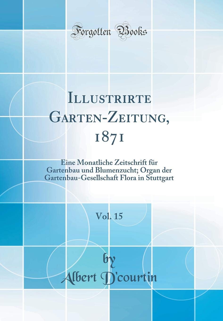 Illustrirte Garten-Zeitung, 1871, Vol. 15: Eine Monatliche Zeitschrift für Gartenbau und Blumenzucht; Organ der Gartenbau-Gesellschaft Flora in Stuttgart (Classic Reprint) Leisure, Home & Garden