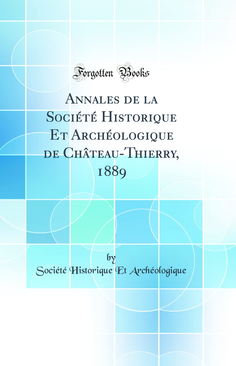 Annales de la Société Historique Et Archéologique de Château-Thierry, 1889 (Classic Reprint) Social Sciences