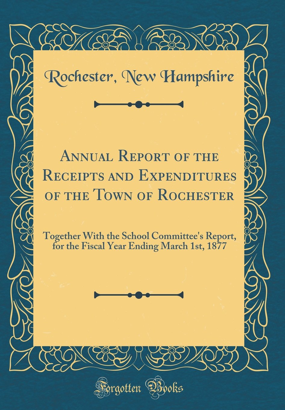 Annual Report of the Receipts and Expenditures of the Town of Rochester: Together With the School Committee's Report, for the Fiscal Year Ending March 1st, 1877 (Classic Reprint) Reference Books