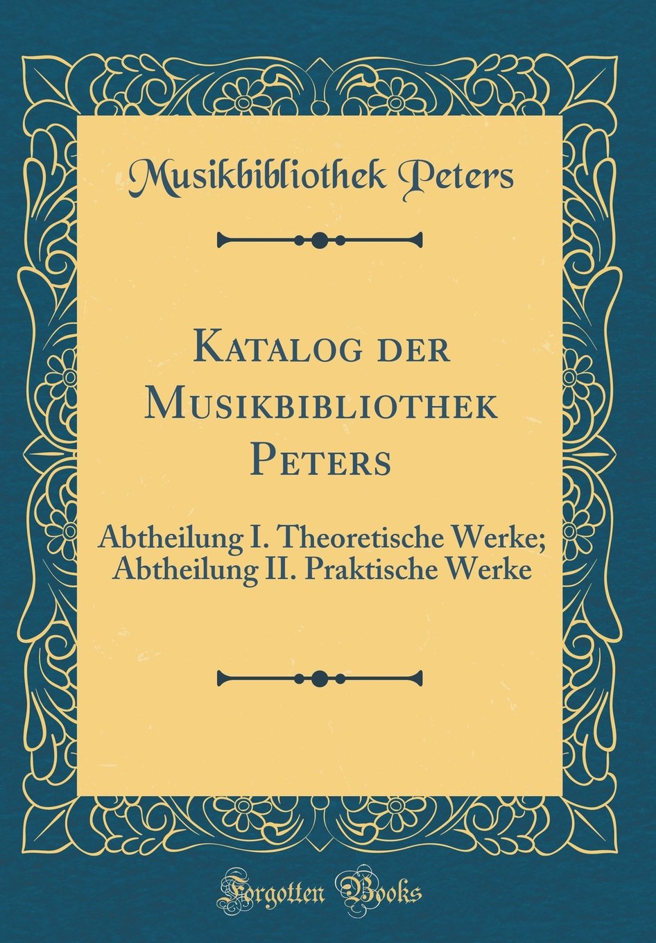 Katalog der Musikbibliothek Peters: Abtheilung I. Theoretische Werke; Abtheilung II. Praktische Werke (Classic Reprint) Arts & Music