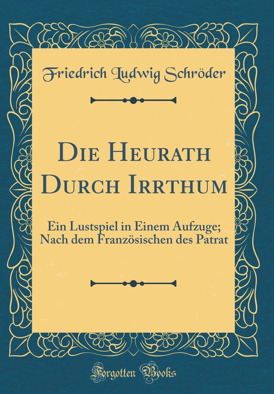 Die Heurath Durch Irrthum: Ein Lustspiel in Einem Aufzuge; Nach dem Französischen des Patrat (Classic Reprint) Learning & Reference