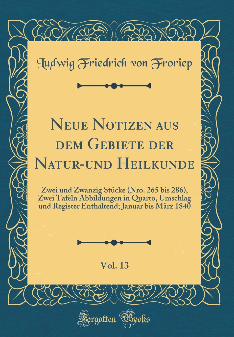 Neue Notizen aus dem Gebiete der Natur-und Heilkunde, Vol. 13: Zwei und Zwanzig Stücke (Nro. 265 bis 286), Zwei Tafeln Abbildungen in Quarto, Umschlag ... Januar bis März 1840 (Classic Reprint) Film, Art & Culture