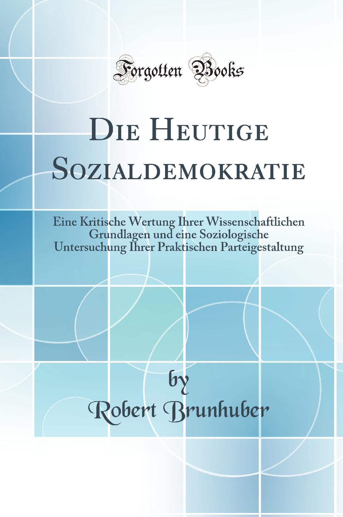 Die Heutige Sozialdemokratie: Eine Kritische Wertung Ihrer Wissenschaftlichen Grundlagen und eine Soziologische Untersuchung Ihrer Praktischen Parteigestaltung (Classic Reprint) Politics & History