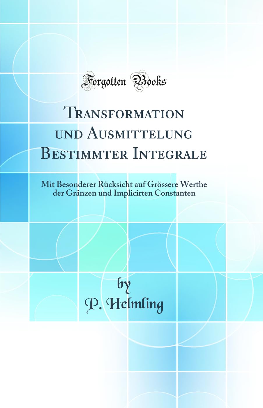 Transformation und Ausmittelung Bestimmter Integrale: Mit Besonderer Rücksicht auf Grössere Werthe der Gränzen und Implicirten Constanten (Classic Reprint) Mathematics