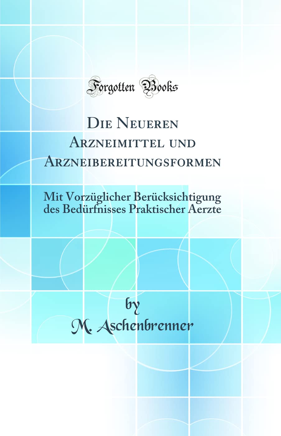 Die Neueren Arzneimittel und Arzneibereitungsformen: Mit Vorzüglicher Berücksichtigung des Bedürfnisses Praktischer Aerzte (Classic Reprint) Medicine