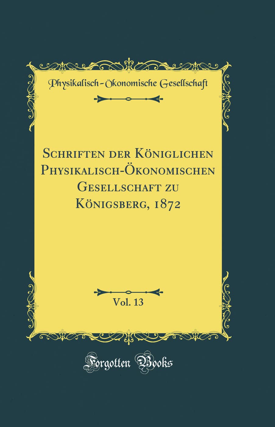 Schriften der Königlichen Physikalisch-Ökonomischen Gesellschaft zu Königsberg, 1872, Vol. 13 (Classic Reprint) Reference Books