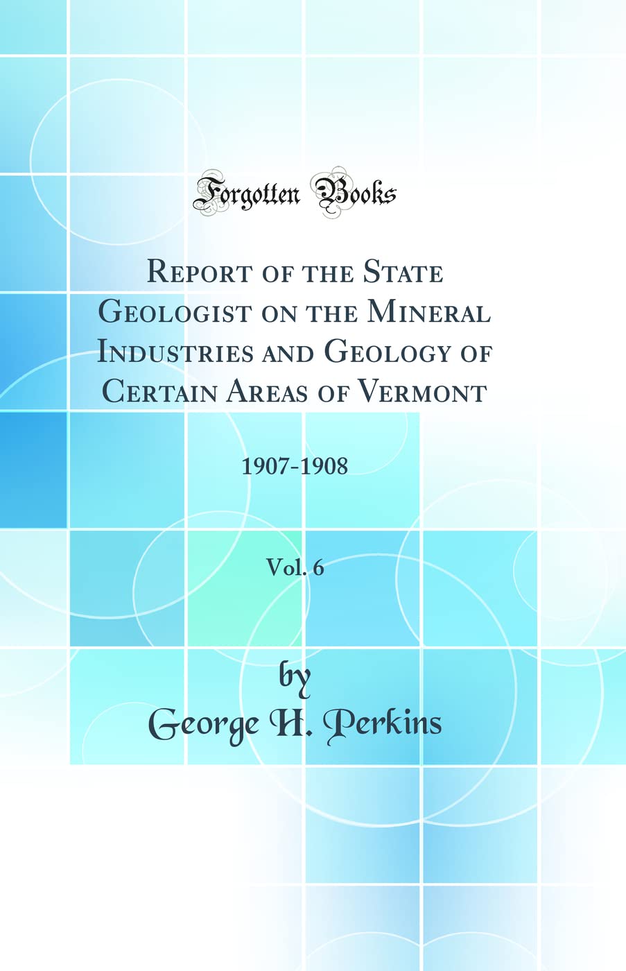 Report of the State Geologist on the Mineral Industries and Geology of Certain Areas of Vermont, Vol. 6: 1907-1908 (Classic Reprint) Business & Technology