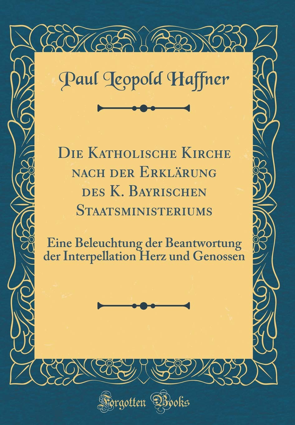 Die Katholische Kirche nach der Erklärung des K. Bayrischen Staatsministeriums: Eine Beleuchtung der Beantwortung der Interpellation Herz und Genossen (Classic Reprint) Leisure, Home & Garden