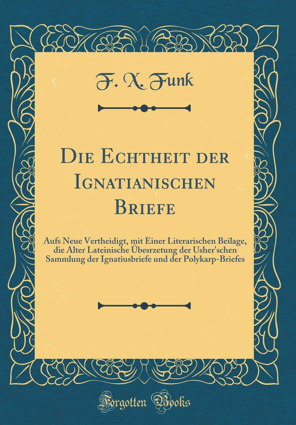 Die Echtheit der Ignatianischen Briefe: Aufs Neue Vertheidigt, mit Einer Literarischen Beilage, die Alter Lateinische Übesrzetung der Usher'schen ... und der Polykarp-Briefes (Classic Reprint) Film, Art & Culture