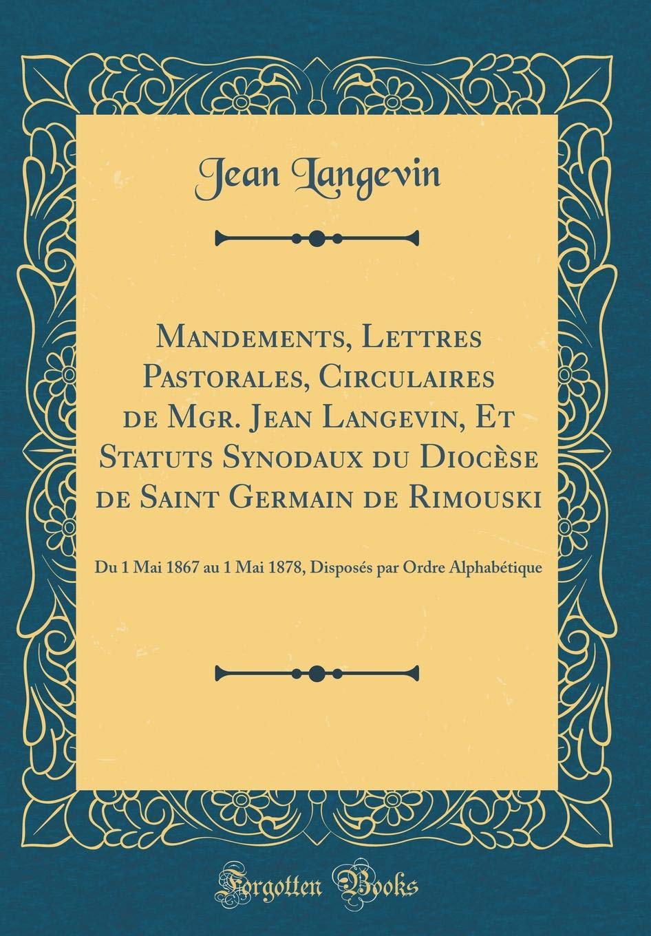 Mandements, Lettres Pastorales, Circulaires de Mgr. Jean Langevin, Et Statuts Synodaux du Diocèse de Saint Germain de Rimouski: Du 1 Mai 1867 au 1 Mai ... par Ordre Alphabétique (Classic Reprint) Film, Art & Culture